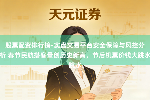 股票配资排行榜-实盘交易平台安全保障与风控分析 春节民航搭客量创历史新高，节后机票价钱大跳水