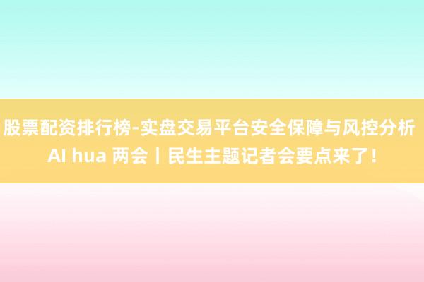 股票配资排行榜-实盘交易平台安全保障与风控分析 AI hua 两会丨民生主题记者会要点来了！