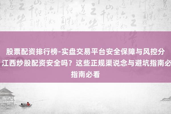 股票配资排行榜-实盘交易平台安全保障与风控分析 江西炒股配资安全吗？这些正规渠说念与避坑指南必看