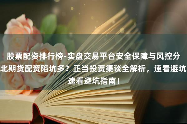 股票配资排行榜-实盘交易平台安全保障与风控分析 东北期货配资陷坑多？正当投资渠谈全解析，速看避坑指南！