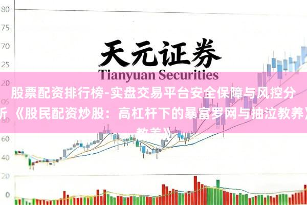股票配资排行榜-实盘交易平台安全保障与风控分析 《股民配资炒股：高杠杆下的暴富罗网与抽泣教养》