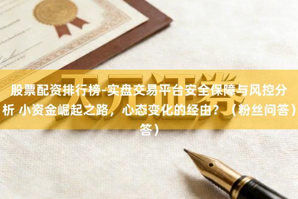 股票配资排行榜-实盘交易平台安全保障与风控分析 小资金崛起之路，心态变化的经由？（粉丝问答）