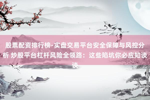 股票配资排行榜-实盘交易平台安全保障与风控分析 炒股平台杠杆风险全领路：这些陷坑你必应知谈