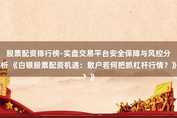 股票配资排行榜-实盘交易平台安全保障与风控分析 《白银股票配资机遇：散户若何把抓杠杆行情？》