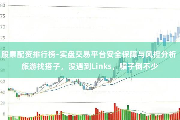 股票配资排行榜-实盘交易平台安全保障与风控分析 旅游找搭子，没遇到Links，骗子倒不少