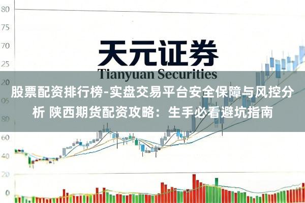 股票配资排行榜-实盘交易平台安全保障与风控分析 陕西期货配资攻略：生手必看避坑指南
