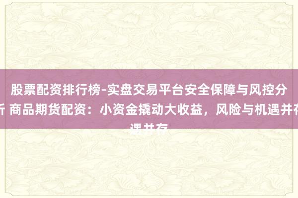 股票配资排行榜-实盘交易平台安全保障与风控分析 商品期货配资：小资金撬动大收益，风险与机遇并存