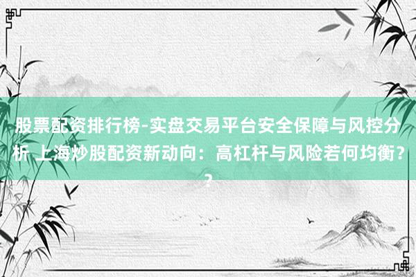 股票配资排行榜-实盘交易平台安全保障与风控分析 上海炒股配资新动向：高杠杆与风险若何均衡？