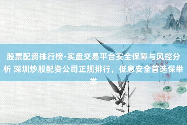 股票配资排行榜-实盘交易平台安全保障与风控分析 深圳炒股配资公司正规排行，低息安全首选保举