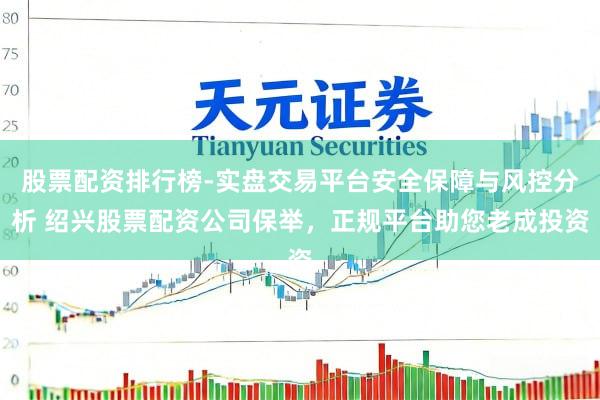 股票配资排行榜-实盘交易平台安全保障与风控分析 绍兴股票配资公司保举，正规平台助您老成投资