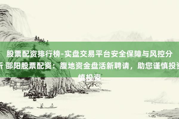 股票配资排行榜-实盘交易平台安全保障与风控分析 邵阳股票配资：腹地资金盘活新聘请，助您谨慎投资