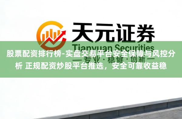股票配资排行榜-实盘交易平台安全保障与风控分析 正规配资炒股平台推选，安全可靠收益稳
