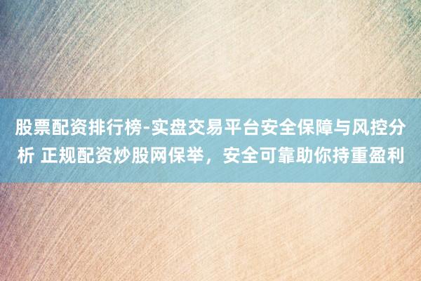 股票配资排行榜-实盘交易平台安全保障与风控分析 正规配资炒股网保举，安全可靠助你持重盈利
