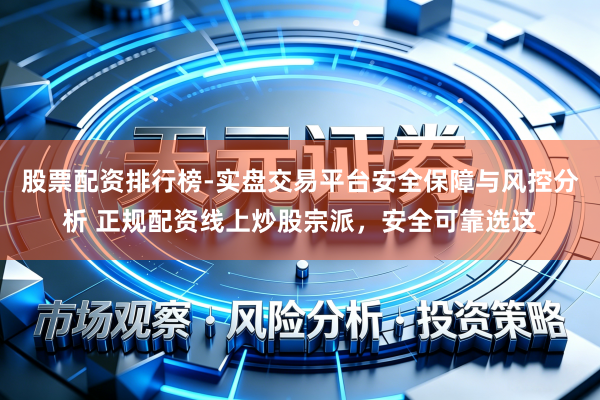 股票配资排行榜-实盘交易平台安全保障与风控分析 正规配资线上炒股宗派，安全可靠选这