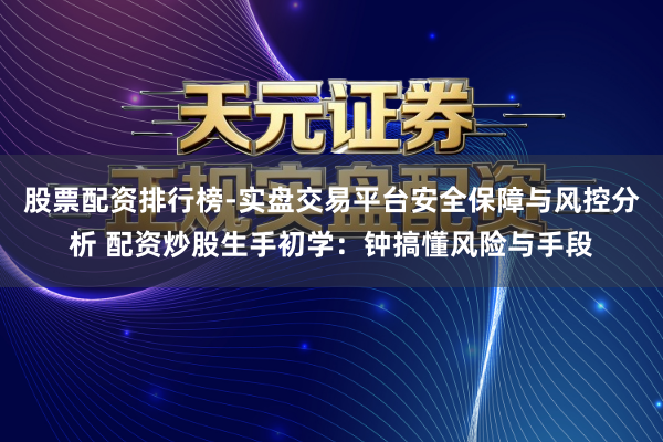 股票配资排行榜-实盘交易平台安全保障与风控分析 配资炒股生手初学：钟搞懂风险与手段