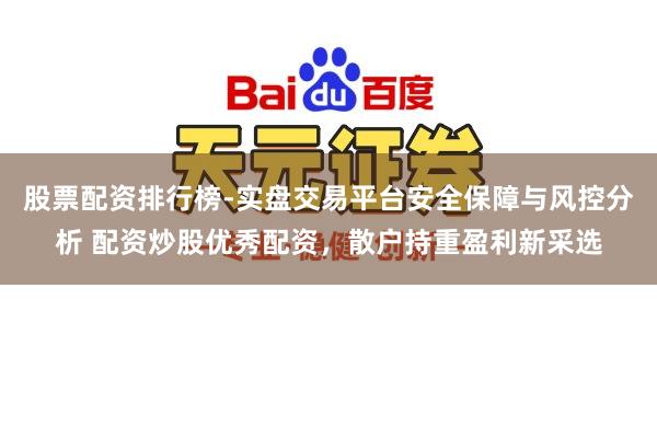 股票配资排行榜-实盘交易平台安全保障与风控分析 配资炒股优秀配资，散户持重盈利新采选