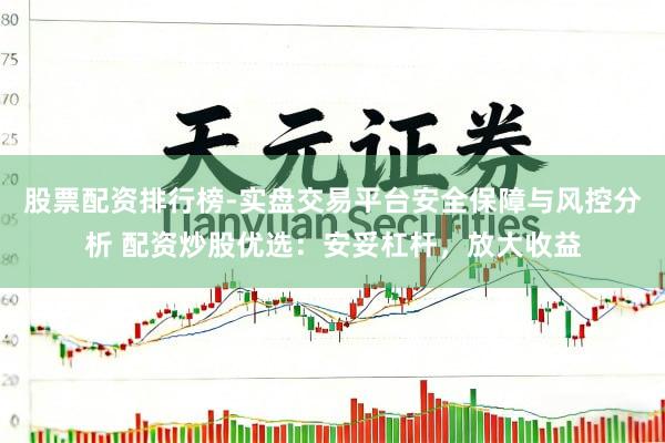 股票配资排行榜-实盘交易平台安全保障与风控分析 配资炒股优选：安妥杠杆，放大收益