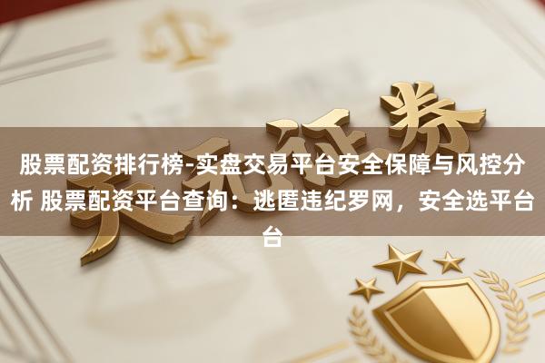 股票配资排行榜-实盘交易平台安全保障与风控分析 股票配资平台查询：逃匿违纪罗网，安全选平台