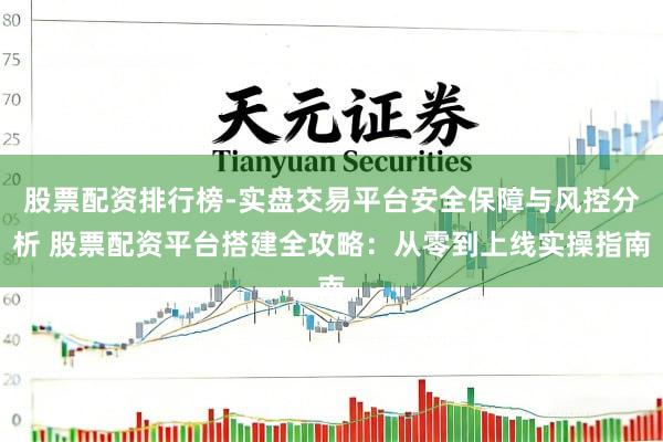 股票配资排行榜-实盘交易平台安全保障与风控分析 股票配资平台搭建全攻略：从零到上线实操指南