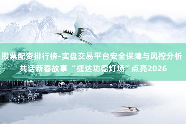 股票配资排行榜-实盘交易平台安全保障与风控分析 共话新春故事 “捷达功德灯场”点亮2026