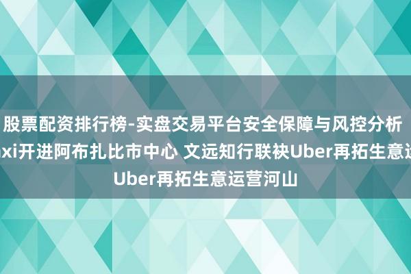 股票配资排行榜-实盘交易平台安全保障与风控分析 Robotaxi开进阿布扎比市中心 文远知行联袂Uber再拓生意运营河山