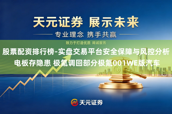 股票配资排行榜-实盘交易平台安全保障与风控分析 电板存隐患 极氪调回部分极氪001WE版汽车