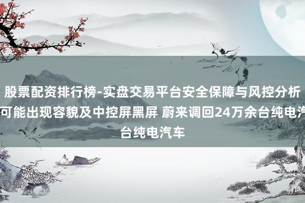 股票配资排行榜-实盘交易平台安全保障与风控分析 因可能出现容貌及中控屏黑屏 蔚来调回24万余台纯电汽车