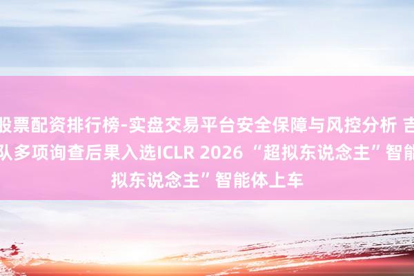 股票配资排行榜-实盘交易平台安全保障与风控分析 吉祥AI团队多项询查后果入选ICLR 2026 “超拟东说念主”智能体上车