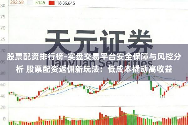 股票配资排行榜-实盘交易平台安全保障与风控分析 股票配资返佣新玩法：低成本撬动高收益