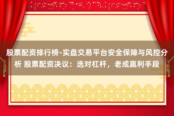 股票配资排行榜-实盘交易平台安全保障与风控分析 股票配资决议：选对杠杆，老成赢利手段