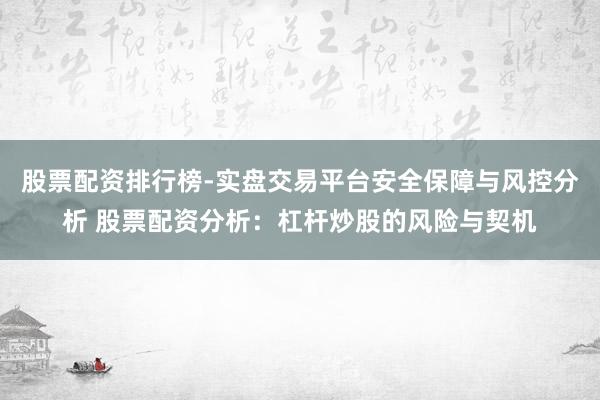 股票配资排行榜-实盘交易平台安全保障与风控分析 股票配资分析：杠杆炒股的风险与契机