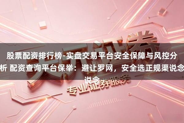 股票配资排行榜-实盘交易平台安全保障与风控分析 配资查询平台保举：避让罗网，安全选正规渠说念
