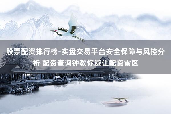 股票配资排行榜-实盘交易平台安全保障与风控分析 配资查询钟教你避让配资雷区