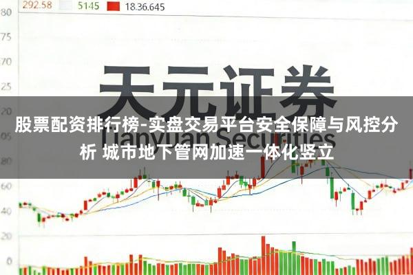 股票配资排行榜-实盘交易平台安全保障与风控分析 城市地下管网加速一体化竖立