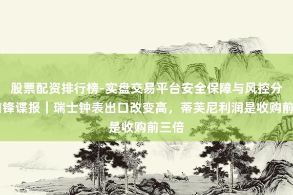股票配资排行榜-实盘交易平台安全保障与风控分析 前锋谍报｜瑞士钟表出口改变高，蒂芙尼利润是收购前三倍