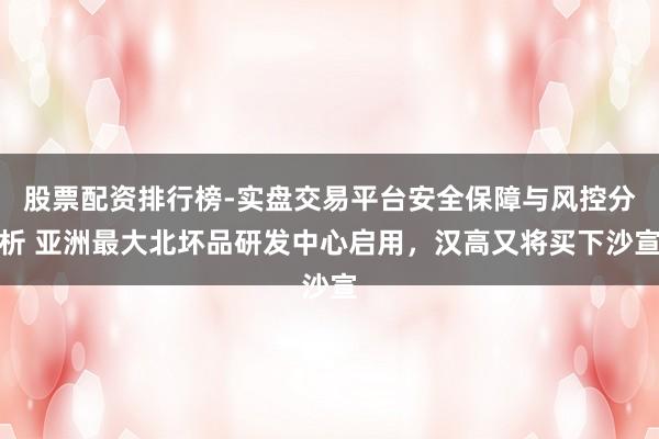 股票配资排行榜-实盘交易平台安全保障与风控分析 亚洲最大北坏品研发中心启用，汉高又将买下沙宣