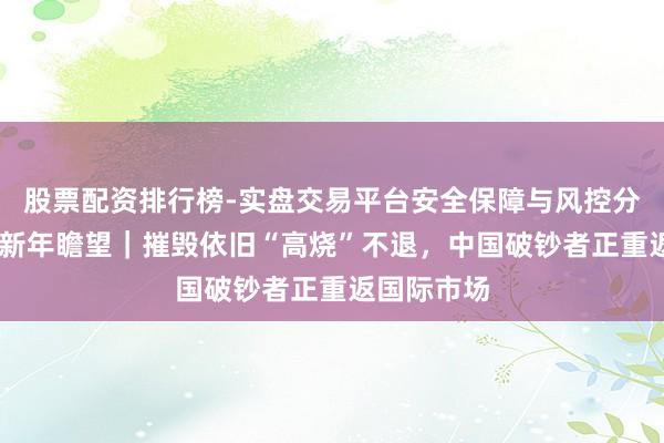 股票配资排行榜-实盘交易平台安全保障与风控分析 大破钞新年瞻望｜摧毁依旧“高烧”不退，中国破钞者正重返国际市场