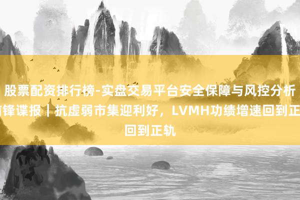 股票配资排行榜-实盘交易平台安全保障与风控分析 前锋谍报｜抗虚弱市集迎利好，LVMH功绩增速回到正轨