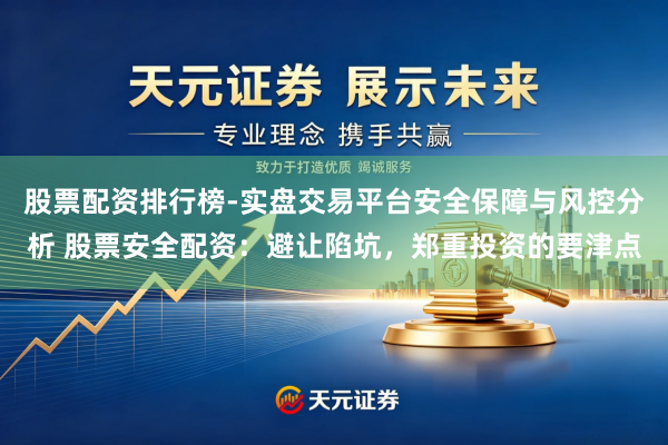 股票配资排行榜-实盘交易平台安全保障与风控分析 股票安全配资：避让陷坑，郑重投资的要津点