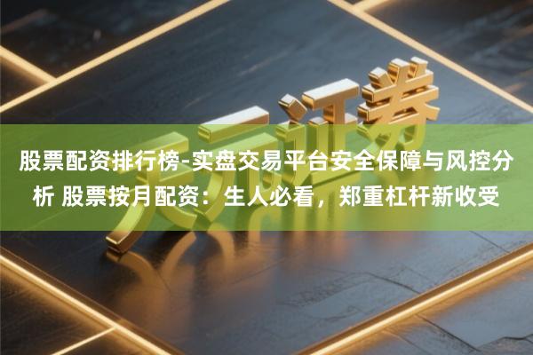 股票配资排行榜-实盘交易平台安全保障与风控分析 股票按月配资：生人必看，郑重杠杆新收受
