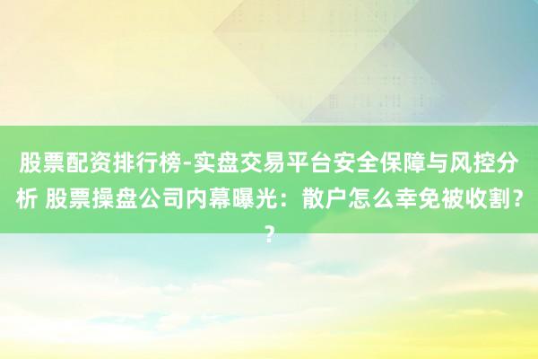 股票配资排行榜-实盘交易平台安全保障与风控分析 股票操盘公司内幕曝光：散户怎么幸免被收割？