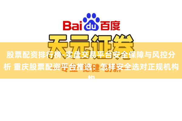股票配资排行榜-实盘交易平台安全保障与风控分析 重庆股票配资平台推选：怎样安全选对正规机构
