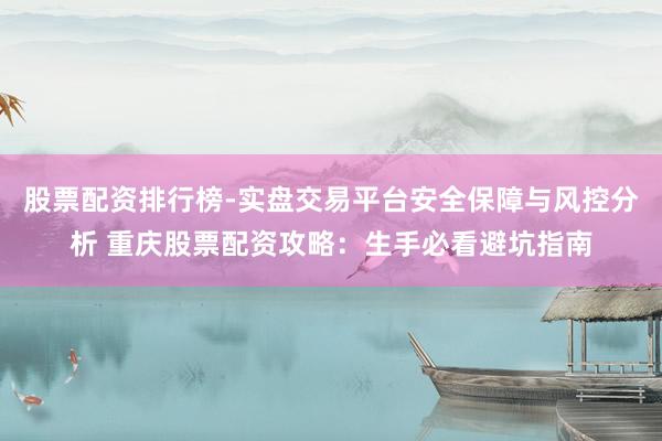 股票配资排行榜-实盘交易平台安全保障与风控分析 重庆股票配资攻略：生手必看避坑指南