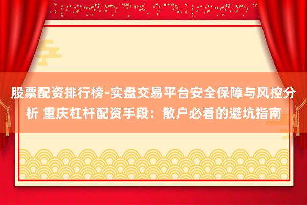 股票配资排行榜-实盘交易平台安全保障与风控分析 重庆杠杆配资手段：散户必看的避坑指南