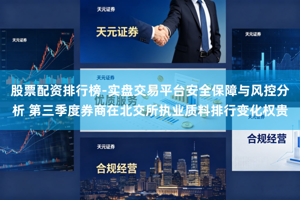 股票配资排行榜-实盘交易平台安全保障与风控分析 第三季度券商在北交所执业质料排行变化权贵