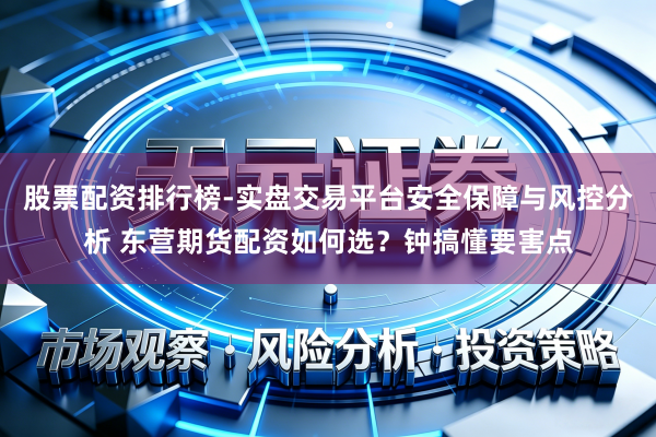 股票配资排行榜-实盘交易平台安全保障与风控分析 东营期货配资如何选？钟搞懂要害点