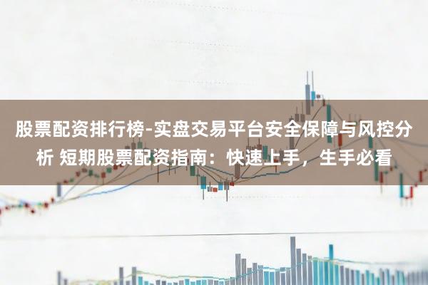 股票配资排行榜-实盘交易平台安全保障与风控分析 短期股票配资指南：快速上手，生手必看