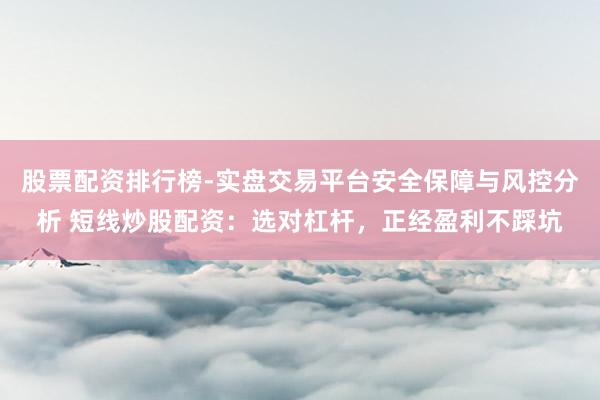 股票配资排行榜-实盘交易平台安全保障与风控分析 短线炒股配资：选对杠杆，正经盈利不踩坑