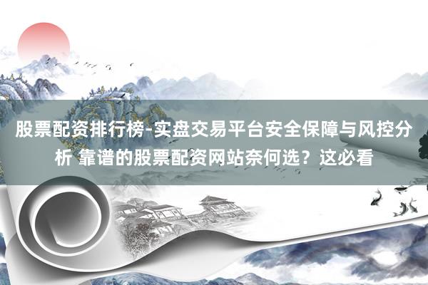 股票配资排行榜-实盘交易平台安全保障与风控分析 靠谱的股票配资网站奈何选？这必看