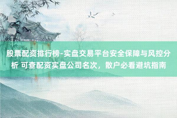股票配资排行榜-实盘交易平台安全保障与风控分析 可查配资实盘公司名次，散户必看避坑指南